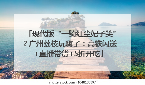 现代版“一骑红尘妃子笑”？广州荔枝玩嗨了：高铁闪送+直播带货+5折开吃