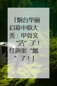 烟台华丽启幕中原大秀：甲骨文“活”了！红旗渠“燃”了！