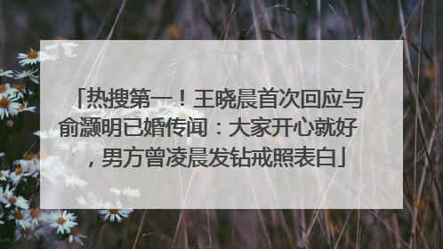 热搜第一！王晓晨首次回应与俞灏明已婚传闻：大家开心就好，男方曾凌晨发钻戒照表白