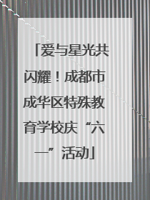 爱与星光共闪耀！成都市成华区特殊教育学校庆“六一”活动