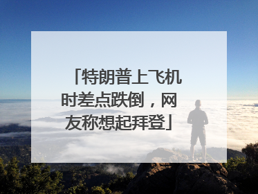 特朗普上飞机时差点跌倒，网友称想起拜登