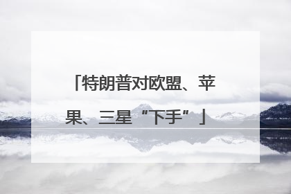 特朗普对欧盟、苹果、三星“下手”
