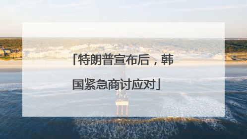 特朗普宣布后，韩国紧急商讨应对