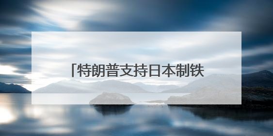 特朗普支持日本制铁收购美国钢铁公司