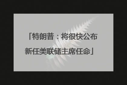 特朗普：将很快公布新任美联储主席任命