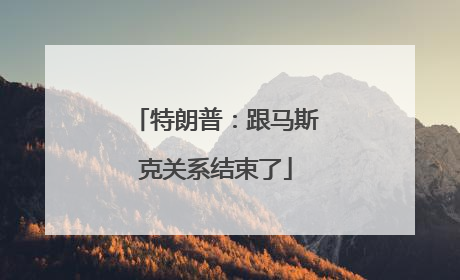 特朗普：跟马斯克关系结束了