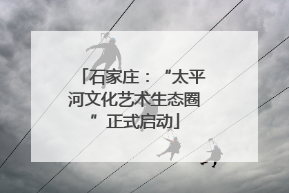 石家庄：“太平河文化艺术生态圈”正式启动