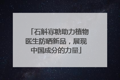 石斛寡糖助力植物医生防晒新品，展现中国成分的力量