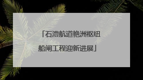石澧航道艳洲枢纽船闸工程迎新进展