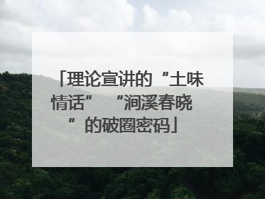 理论宣讲的“土味情话” “涧溪春晓”的破圈密码