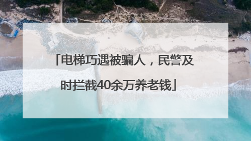 电梯巧遇被骗人，民警及时拦截40余万养老钱