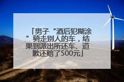 男子“酒后犯糊涂”骑走别人的车，结果到派出所还车、道歉还赔了500元
