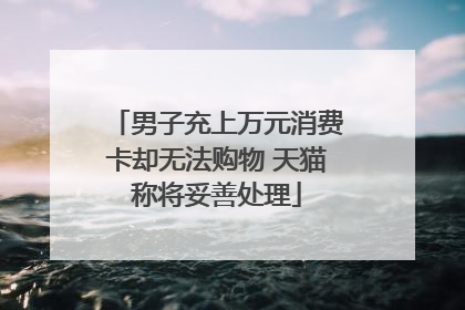 男子充上万元消费卡却无法购物 天猫称将妥善处理