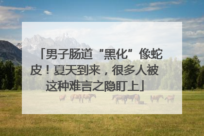 男子肠道“黑化”像蛇皮！夏天到来，很多人被这种难言之隐盯上