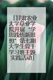 甘肃农业大学草业学院开展“学思践悟新思想”第七期大学生骨干学习班主题实践活动