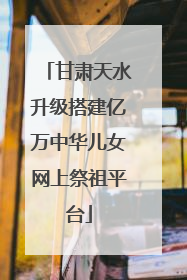 甘肃天水升级搭建亿万中华儿女网上祭祖平台