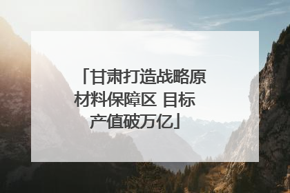 甘肃打造战略原材料保障区 目标产值破万亿