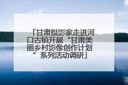 甘肃摄影家走进河口古镇开展“甘肃美丽乡村影像创作计划”系列活动调研