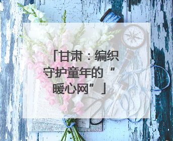 甘肃：编织守护童年的“暖心网”