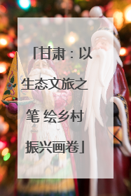 甘肃：以生态文旅之笔 绘乡村振兴画卷
