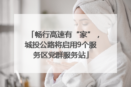畅行高速有“家”，城投公路将启用9个服务区党群服务站