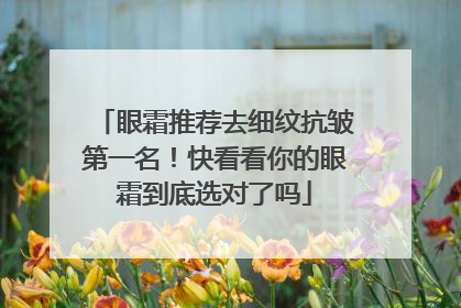 眼霜推荐去细纹抗皱第一名！快看看你的眼霜到底选对了吗