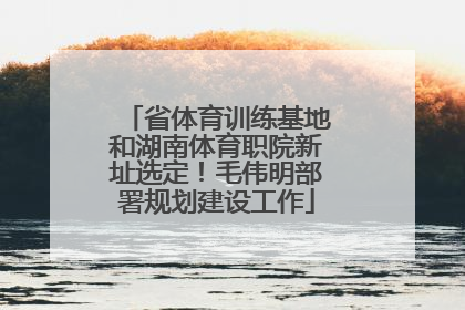 省体育训练基地和湖南体育职院新址选定！毛伟明部署规划建设工作