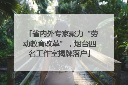 省内外专家聚力“劳动教育改革”，烟台四名工作室揭牌落户