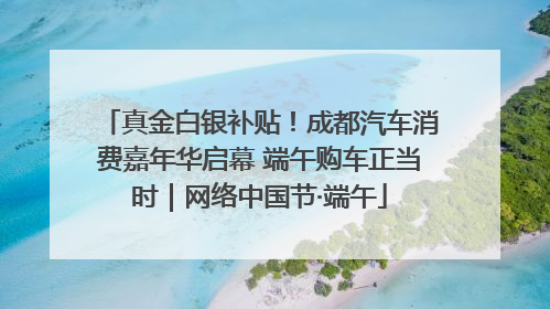 真金白银补贴！成都汽车消费嘉年华启幕 端午购车正当时｜网络中国节·端午