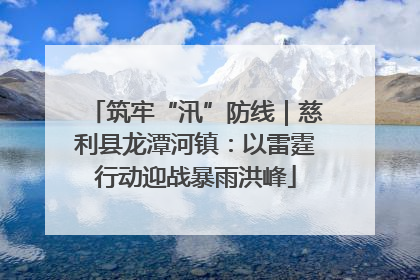 筑牢“汛”防线｜慈利县龙潭河镇：以雷霆行动迎战暴雨洪峰
