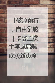 破浪前行，自由掌舵｜卡姿兰携手李晟启航底妆新态度