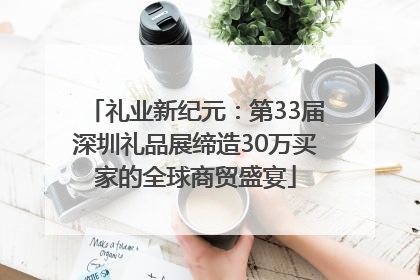 礼业新纪元：第33届深圳礼品展缔造30万买家的全球商贸盛宴