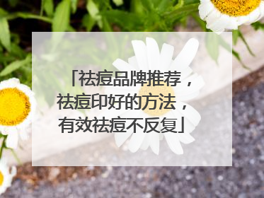 祛痘品牌推荐，祛痘印好的方法，有效祛痘不反复