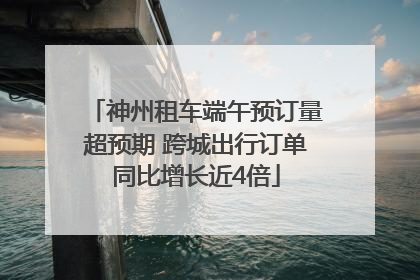 神州租车端午预订量超预期 跨城出行订单同比增长近4倍