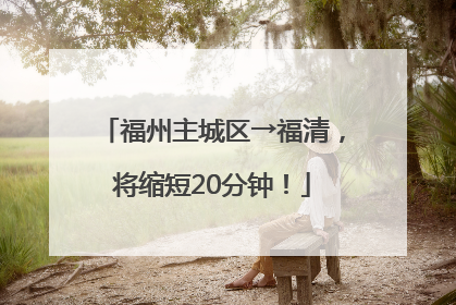福州主城区→福清，将缩短20分钟！
