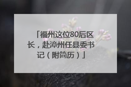福州这位80后区长，赴漳州任县委书记（附简历）