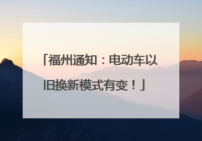 福州通知：电动车以旧换新模式有变！