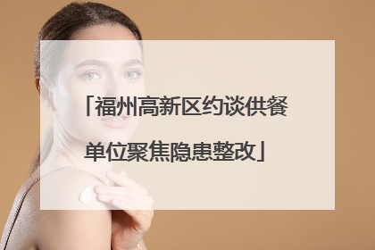 福州高新区约谈供餐单位聚焦隐患整改