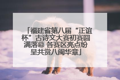福建省第八届“正谊杯”古诗文大赛初赛圆满落幕 各赛区亮点纷呈共赏八闽华章