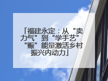 福建永定：从“卖力气”到“学手艺”“赈”能量激活乡村振兴内动力