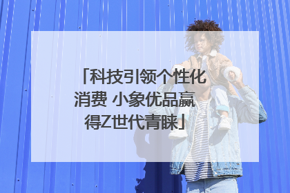 科技引领个性化消费 小象优品赢得Z世代青睐