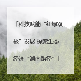 科技赋能“红绿双核”发展 探索生态经济“湖南路径”