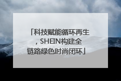 科技赋能循环再生，SHEIN构建全链路绿色时尚闭环