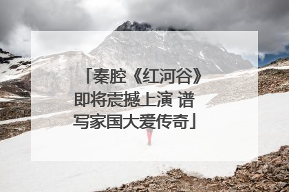 秦腔《红河谷》即将震撼上演 谱写家国大爱传奇