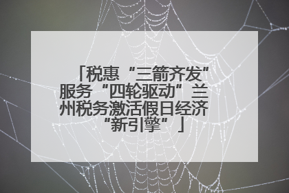 税惠“三箭齐发”服务“四轮驱动”兰州税务激活假日经济“新引擎”