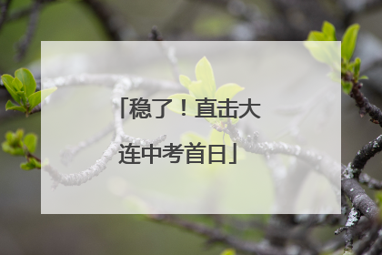 稳了！直击大连中考首日