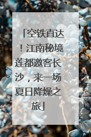 空铁直达！江南秘境莲都邀客长沙，来一场夏日降燥之旅