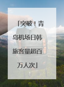 突破！青岛机场日韩旅客量超百万人次