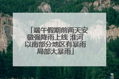 端午假期前两天安徽强降雨上线 淮河以南部分地区有暴雨局部大暴雨