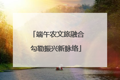 端午农文旅融合 勾勒振兴新脉络